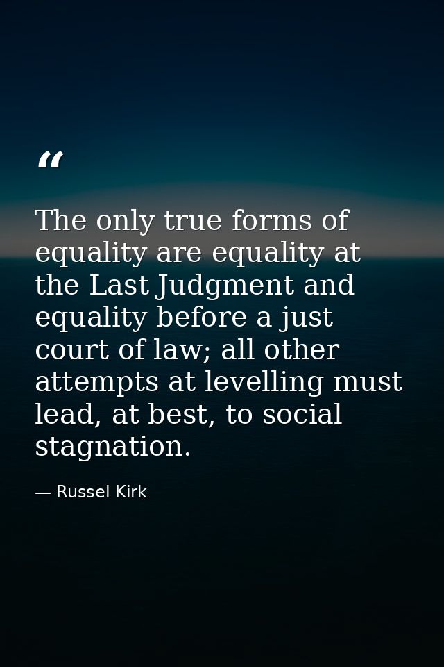 The only true forms of equality are equality at the Last Judgment and equality before a just court of law; all other att — Russel Kirk