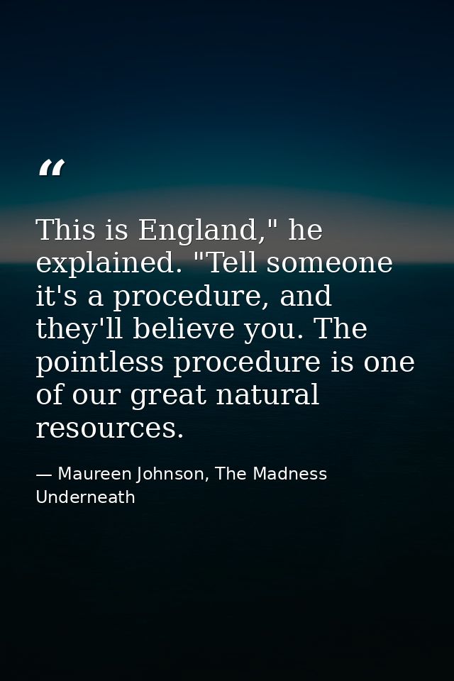 This is England," he explained. "Tell someone it's a procedure, and they'll believe you. The pointless procedure is one  — Maureen Johnson, The Madness Underneath