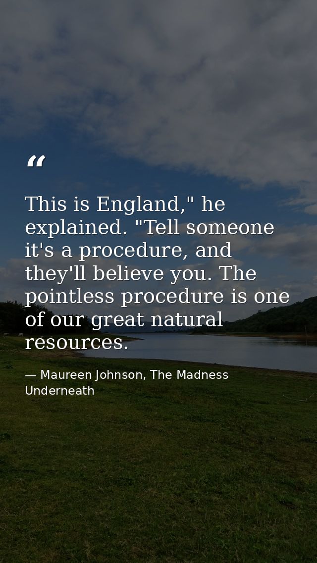 This is England," he explained. "Tell someone it's a procedure, and they'll believe you. The pointless procedure is one  — Maureen Johnson, The Madness Underneath