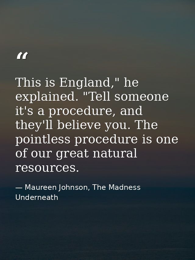 This is England," he explained. "Tell someone it's a procedure, and they'll believe you. The pointless procedure is one  — Maureen Johnson, The Madness Underneath