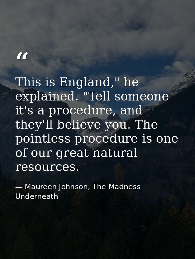 This is England," he explained. "Tell someone it's a procedure, and they'll believe you. The pointless procedure is one  — Maureen Johnson, The Madness Underneath