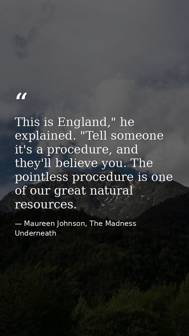 This is England," he explained. "Tell someone it's a procedure, and they'll believe you. The pointless procedure is one  — Maureen Johnson, The Madness Underneath
