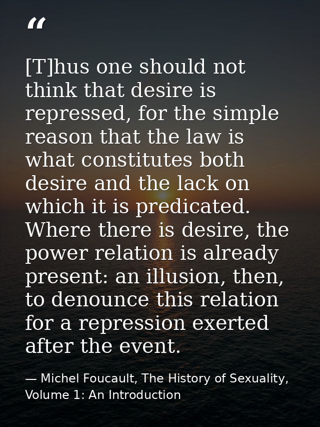 [T]hus one should not think that desire is repressed, for the simple reason that the law is what constitutes both desire — Michel Foucault, The History of Sexuality, Volume 1: An Introduction