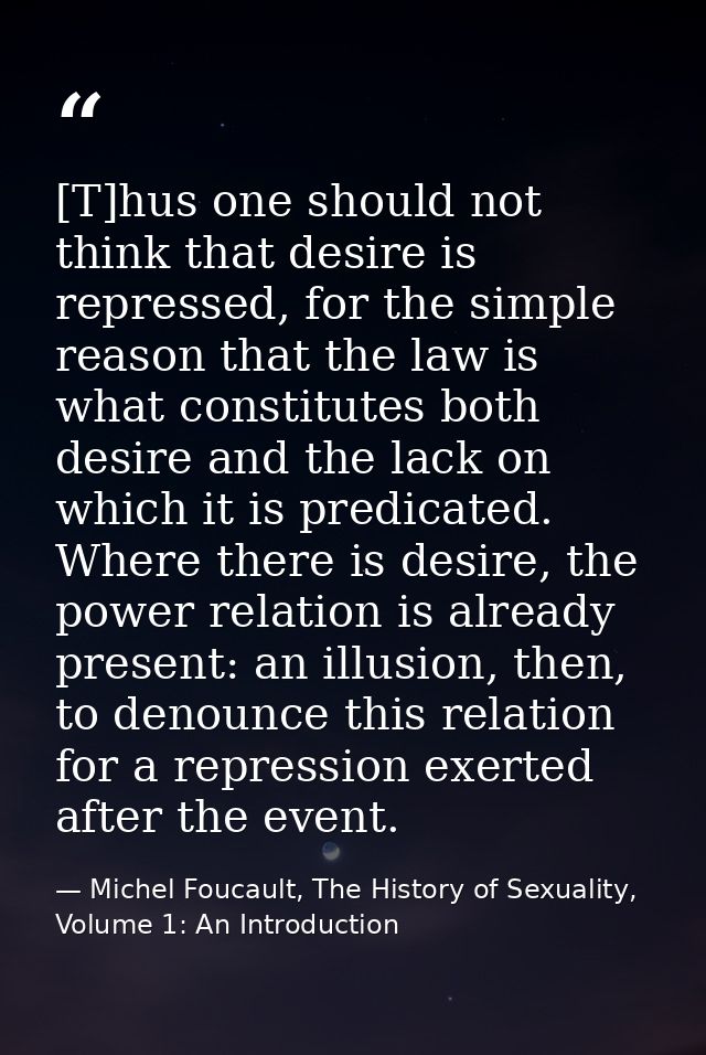[T]hus one should not think that desire is repressed, for the simple reason that the law is what constitutes both desire — Michel Foucault, The History of Sexuality, Volume 1: An Introduction