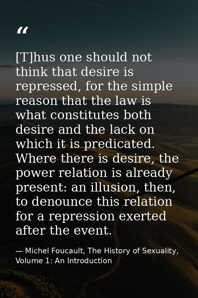 [T]hus one should not think that desire is repressed, for the simple reason that the law is what constitutes both desire — Michel Foucault, The History of Sexuality, Volume 1: An Introduction