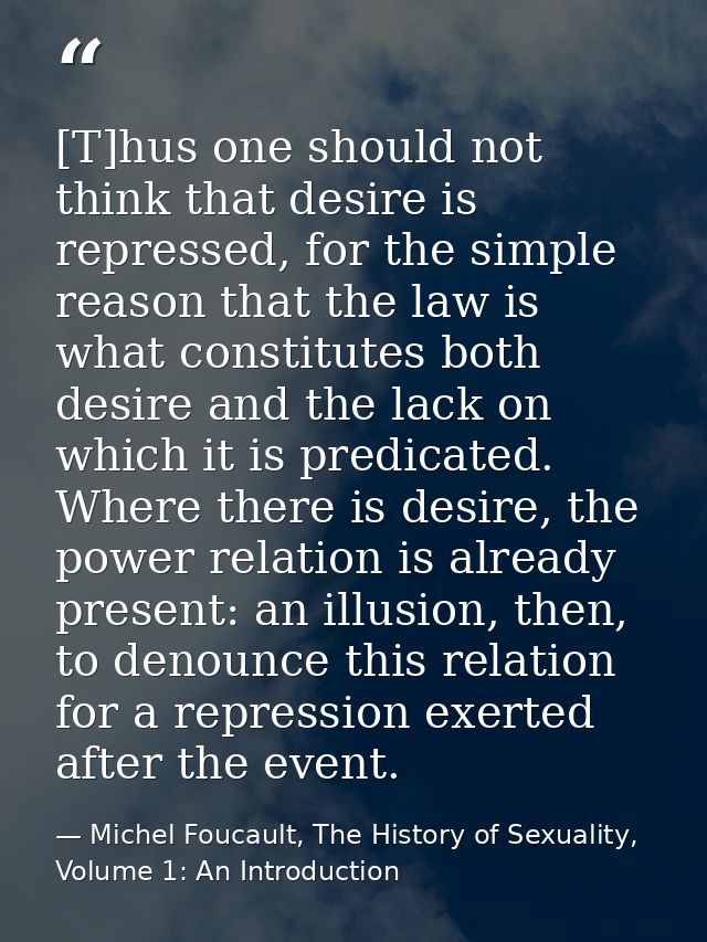 [T]hus one should not think that desire is repressed, for the simple reason that the law is what constitutes both desire — Michel Foucault, The History of Sexuality, Volume 1: An Introduction