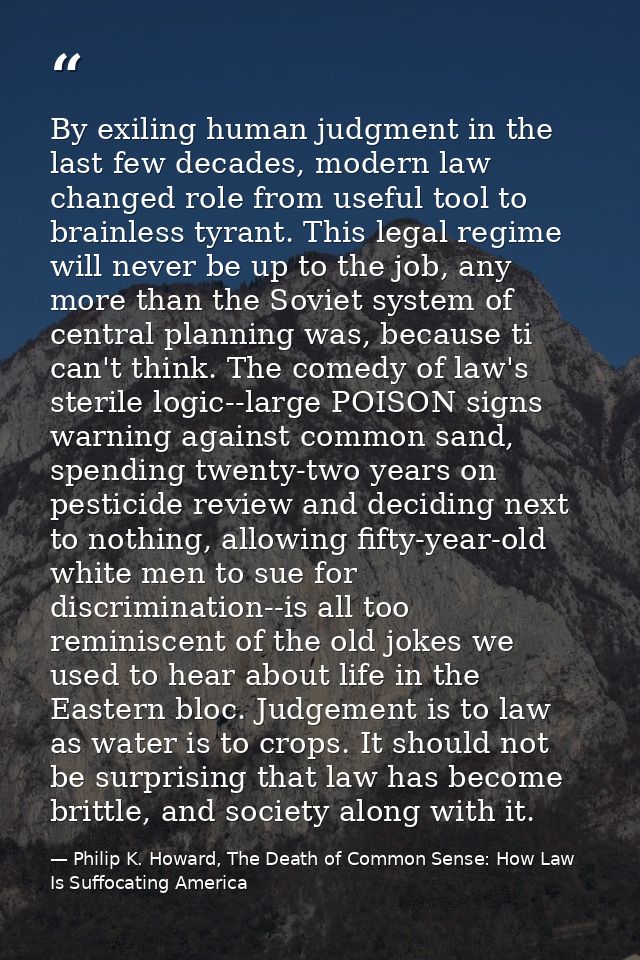 By exiling human judgment in the last few decades, modern law changed role from useful tool to brainless tyrant. This le — Philip K. Howard, The Death of Common Sense: How Law Is Suffocating America