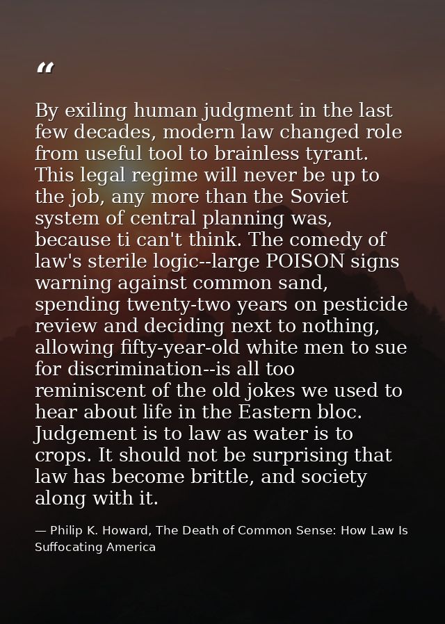 By exiling human judgment in the last few decades, modern law changed role from useful tool to brainless tyrant. This le — Philip K. Howard, The Death of Common Sense: How Law Is Suffocating America