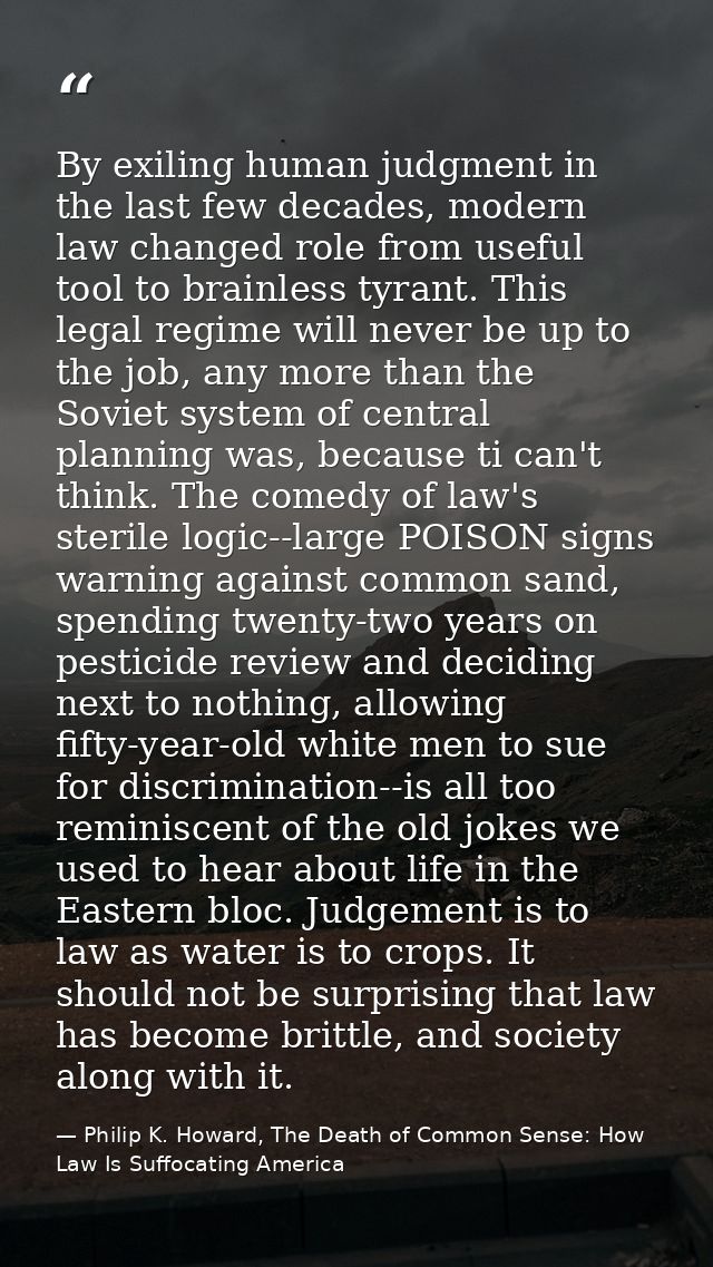By exiling human judgment in the last few decades, modern law changed role from useful tool to brainless tyrant. This le — Philip K. Howard, The Death of Common Sense: How Law Is Suffocating America