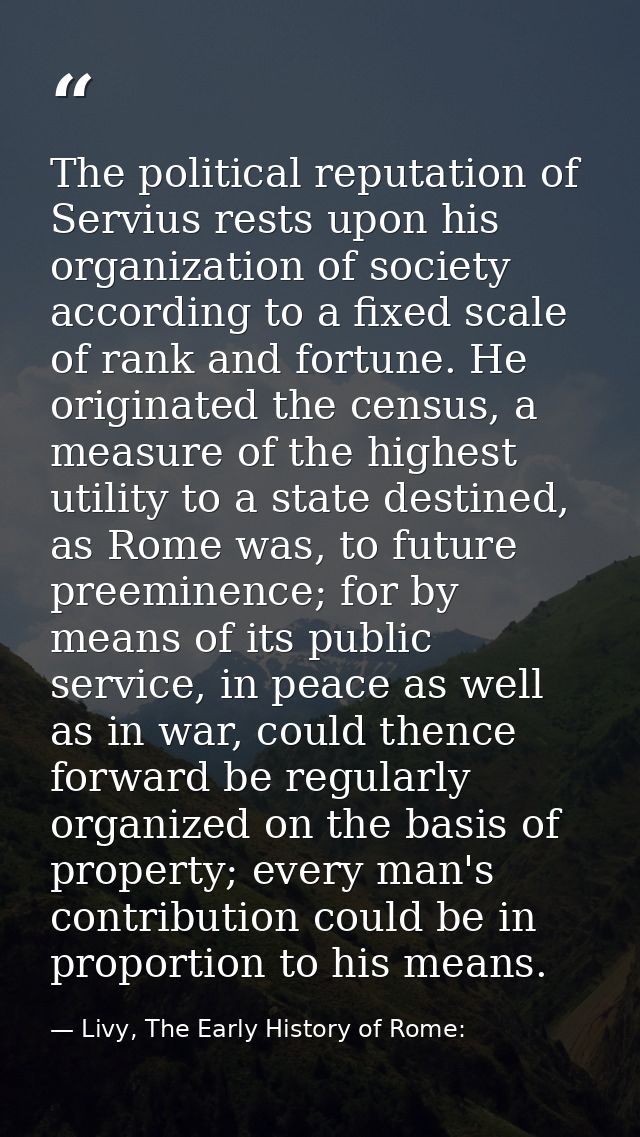 The political reputation of Servius rests upon his organization of society according to a fixed scale of rank and fortun — Livy, The Early History of Rome: