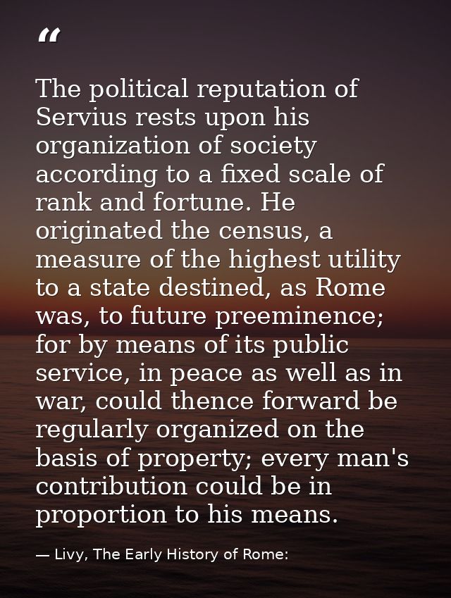 The political reputation of Servius rests upon his organization of society according to a fixed scale of rank and fortun — Livy, The Early History of Rome: