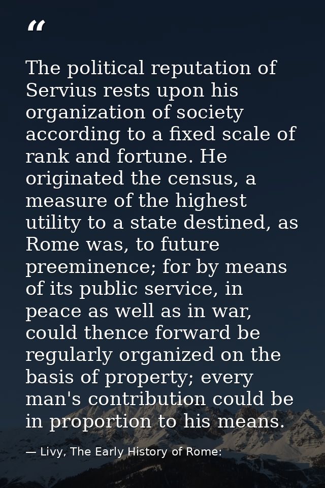 The political reputation of Servius rests upon his organization of society according to a fixed scale of rank and fortun — Livy, The Early History of Rome: