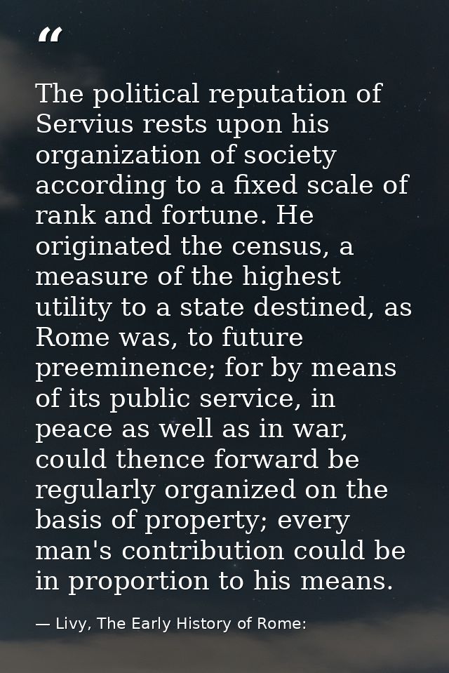 The political reputation of Servius rests upon his organization of society according to a fixed scale of rank and fortun — Livy, The Early History of Rome: