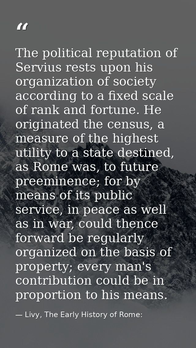 The political reputation of Servius rests upon his organization of society according to a fixed scale of rank and fortun — Livy, The Early History of Rome: