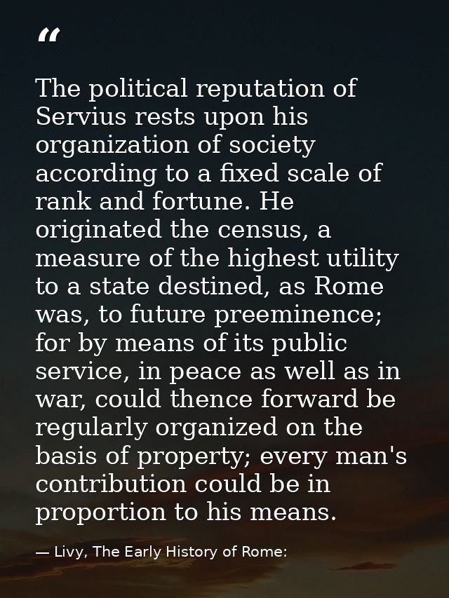 The political reputation of Servius rests upon his organization of society according to a fixed scale of rank and fortun — Livy, The Early History of Rome:
