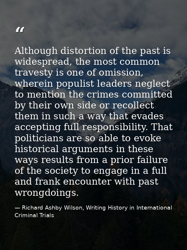 Although distortion of the past is widespread, the most common travesty is one of omission, wherein populist leaders neg — Richard Ashby Wilson, Writing History in International Criminal Trials