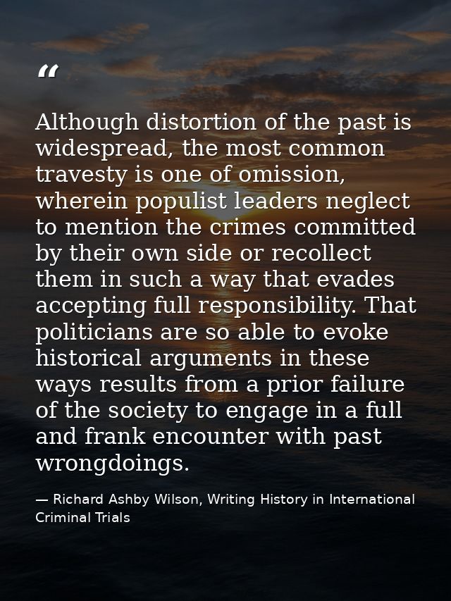 Although distortion of the past is widespread, the most common travesty is one of omission, wherein populist leaders neg — Richard Ashby Wilson, Writing History in International Criminal Trials
