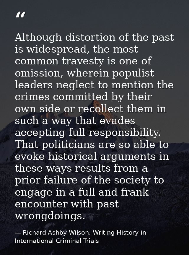 Although distortion of the past is widespread, the most common travesty is one of omission, wherein populist leaders neg — Richard Ashby Wilson, Writing History in International Criminal Trials