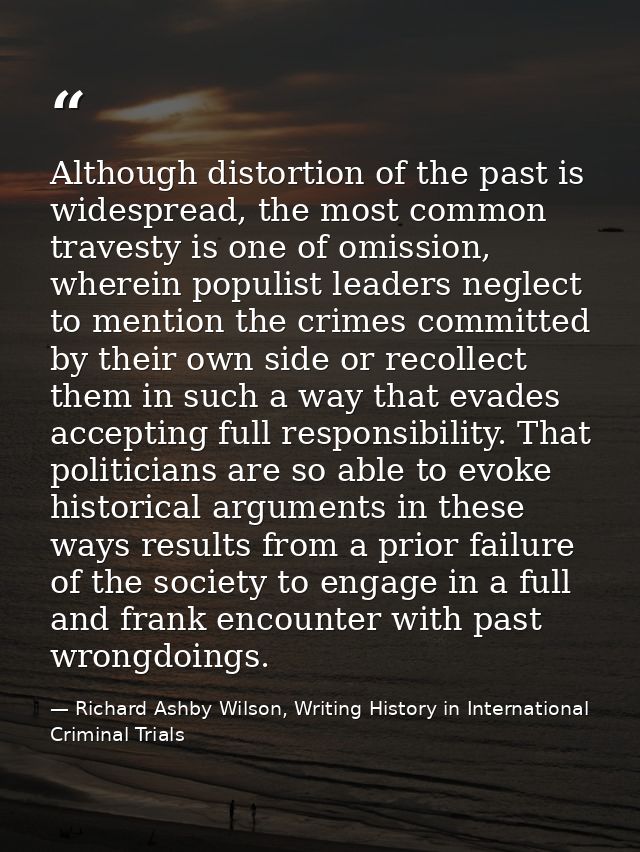 Although distortion of the past is widespread, the most common travesty is one of omission, wherein populist leaders neg — Richard Ashby Wilson, Writing History in International Criminal Trials