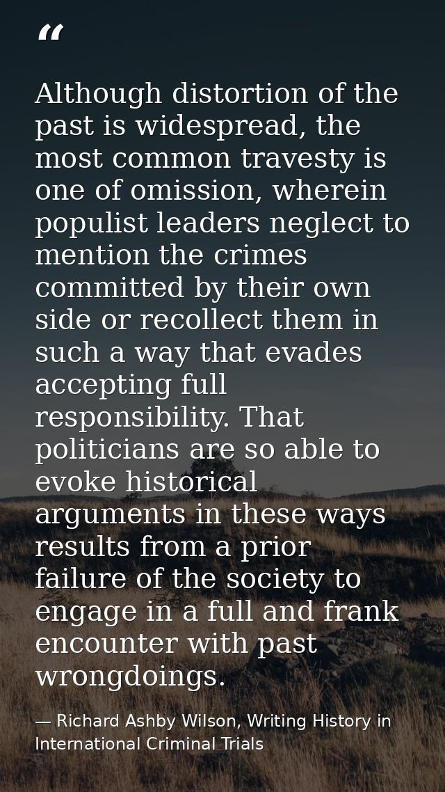 Although distortion of the past is widespread, the most common travesty is one of omission, wherein populist leaders neg — Richard Ashby Wilson, Writing History in International Criminal Trials