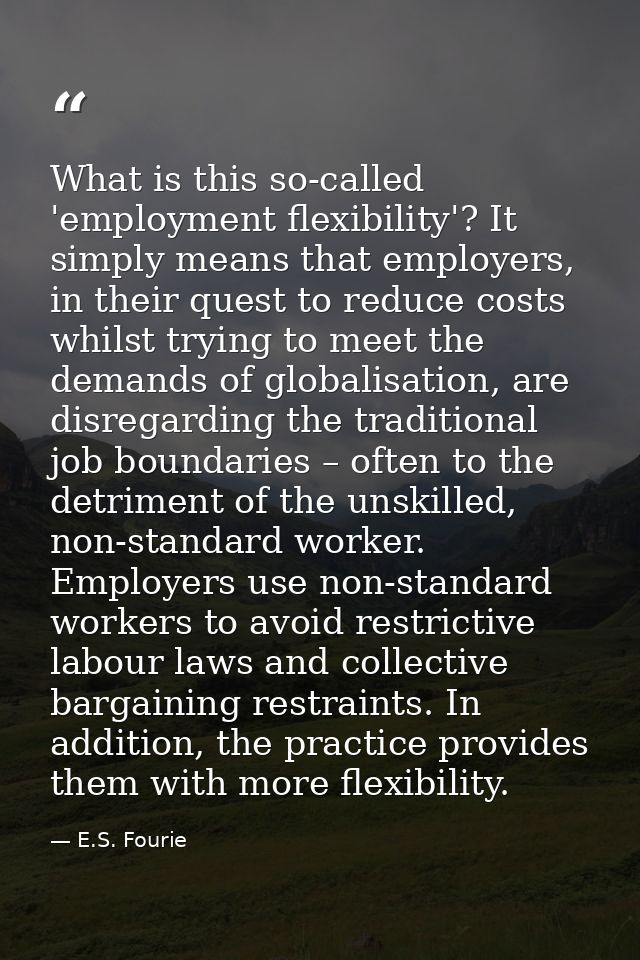 What is this so-called 'employment flexibility'? It simply means that employers, in their quest to reduce costs whilst t — E.S. Fourie
