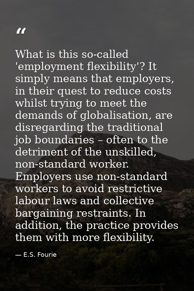 What is this so-called 'employment flexibility'? It simply means that employers, in their quest to reduce costs whilst t — E.S. Fourie