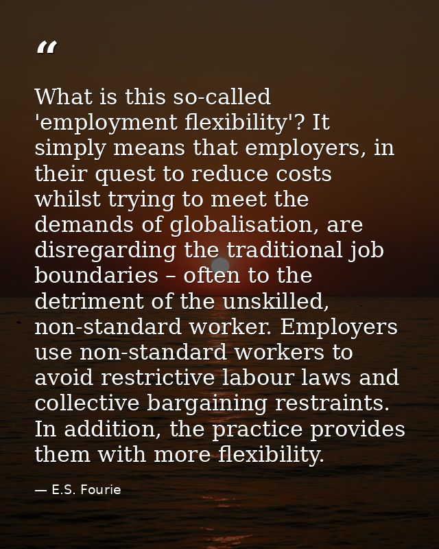 What is this so-called 'employment flexibility'? It simply means that employers, in their quest to reduce costs whilst t — E.S. Fourie
