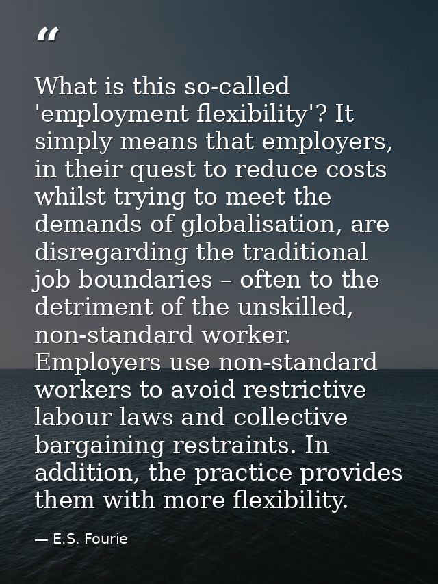 What is this so-called 'employment flexibility'? It simply means that employers, in their quest to reduce costs whilst t — E.S. Fourie