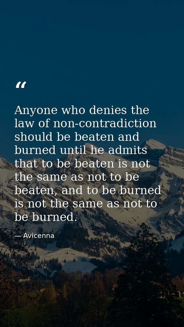Anyone who denies the law of non-contradiction should be beaten and burned until he admits that to be beaten is not the  — Avicenna