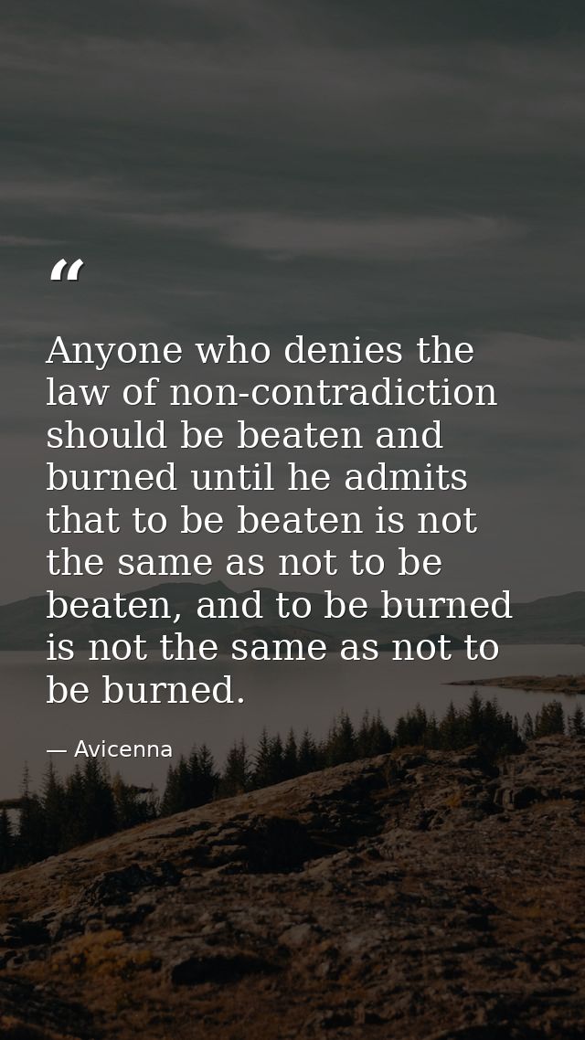 Anyone who denies the law of non-contradiction should be beaten and burned until he admits that to be beaten is not the  — Avicenna
