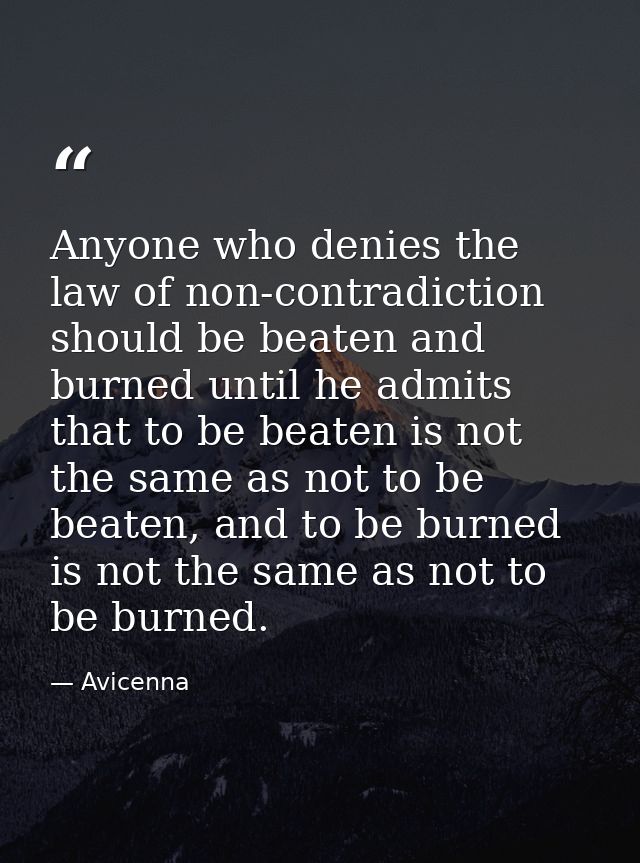 Anyone who denies the law of non-contradiction should be beaten and burned until he admits that to be beaten is not the  — Avicenna
