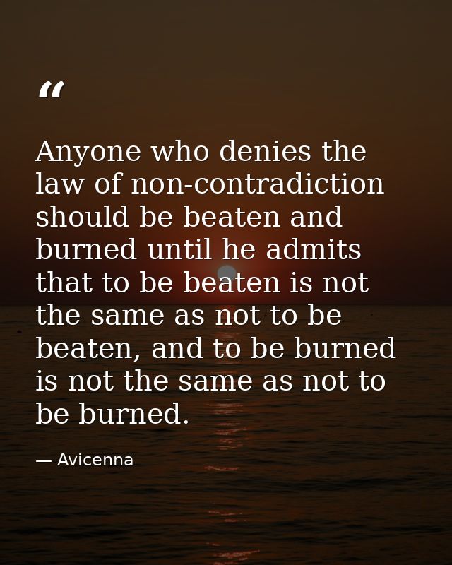 Anyone who denies the law of non-contradiction should be beaten and burned until he admits that to be beaten is not the  — Avicenna