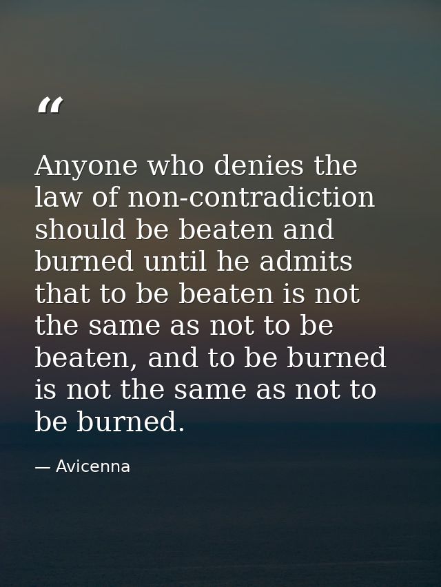 Anyone who denies the law of non-contradiction should be beaten and burned until he admits that to be beaten is not the  — Avicenna