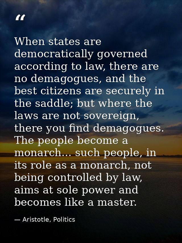When states are democratically governed according to law, there are no demagogues, and the best citizens are securely in — Aristotle, Politics