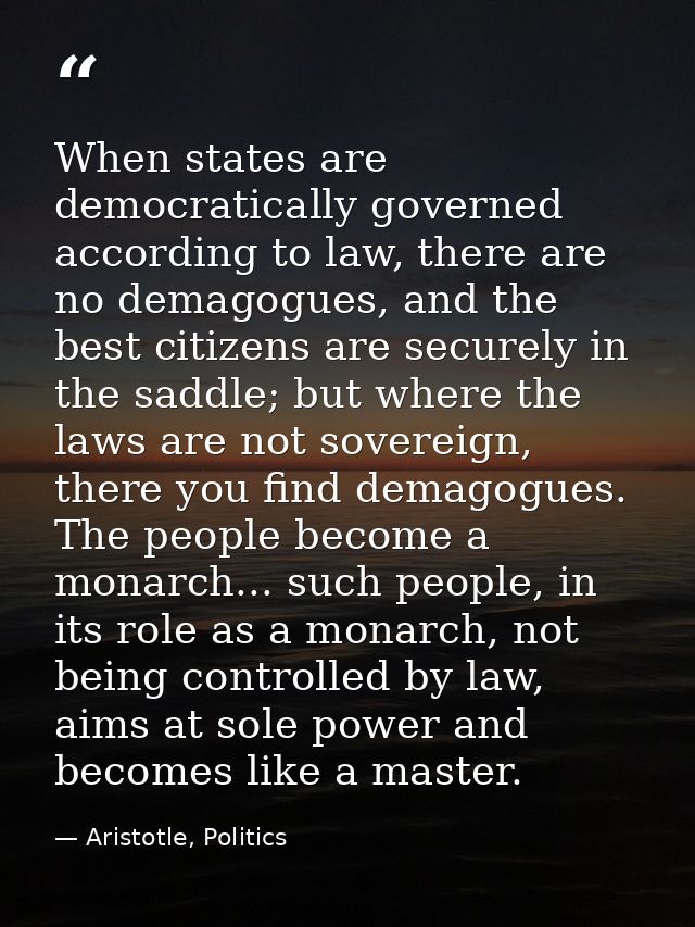 When states are democratically governed according to law, there are no demagogues, and the best citizens are securely in — Aristotle, Politics