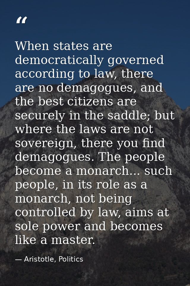When states are democratically governed according to law, there are no demagogues, and the best citizens are securely in — Aristotle, Politics