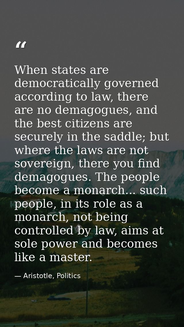 When states are democratically governed according to law, there are no demagogues, and the best citizens are securely in — Aristotle, Politics