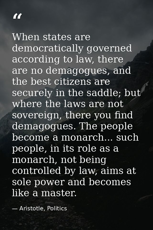 When states are democratically governed according to law, there are no demagogues, and the best citizens are securely in — Aristotle, Politics