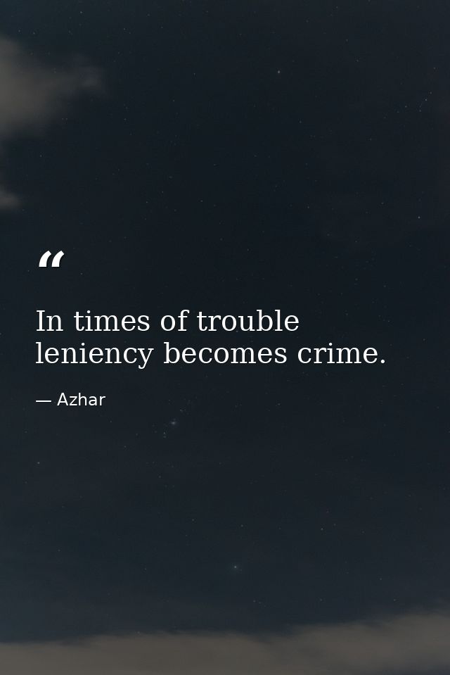 In times of trouble leniency becomes crime. — Azhar