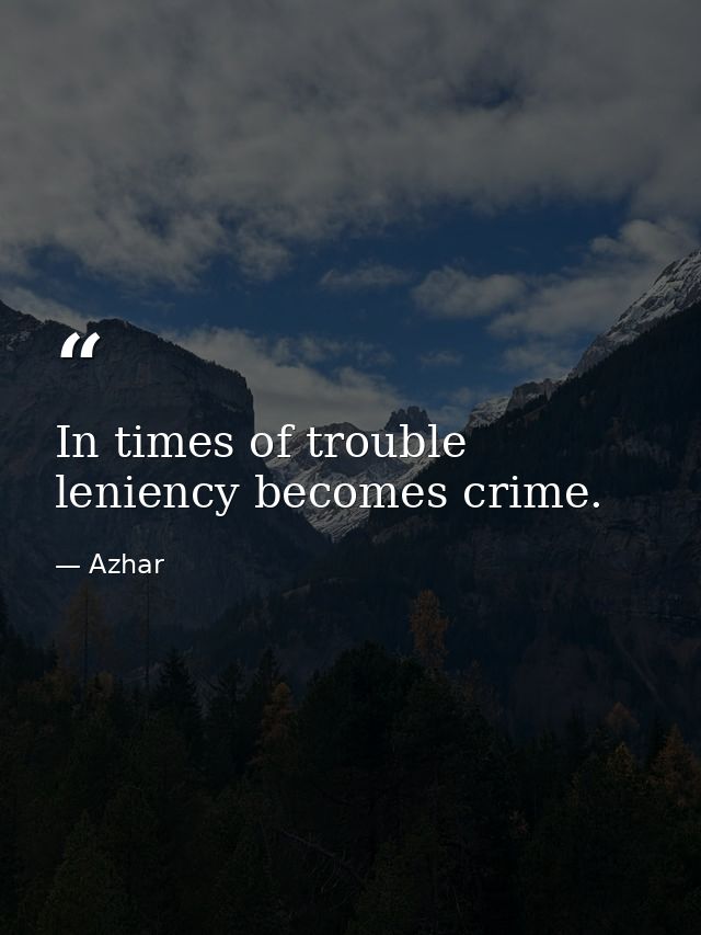In times of trouble leniency becomes crime. — Azhar