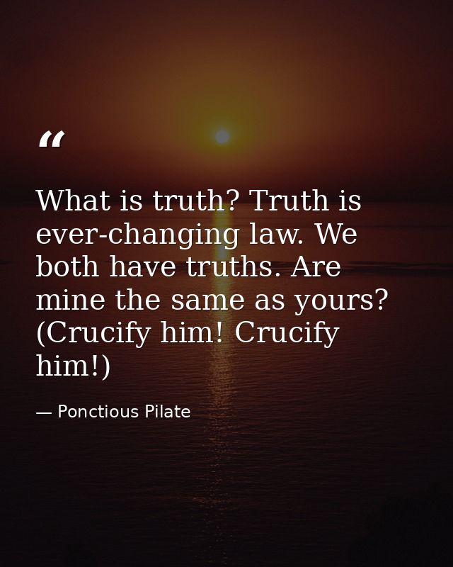 What is truth? Truth is ever-changing law. We both have truths. Are mine the same as yours? (Crucify him! Crucify him!) — Ponctious Pilate