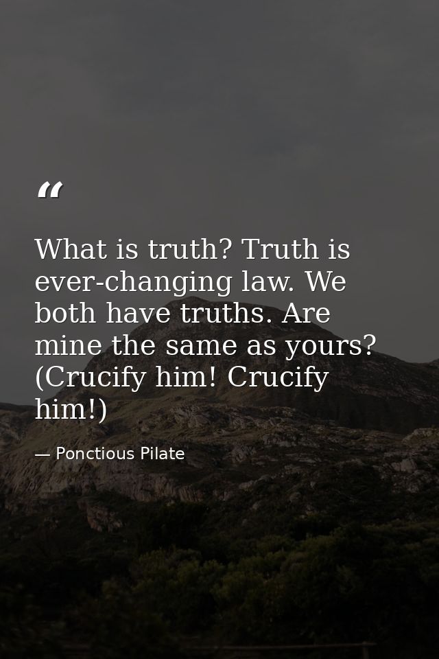 What is truth? Truth is ever-changing law. We both have truths. Are mine the same as yours? (Crucify him! Crucify him!) — Ponctious Pilate