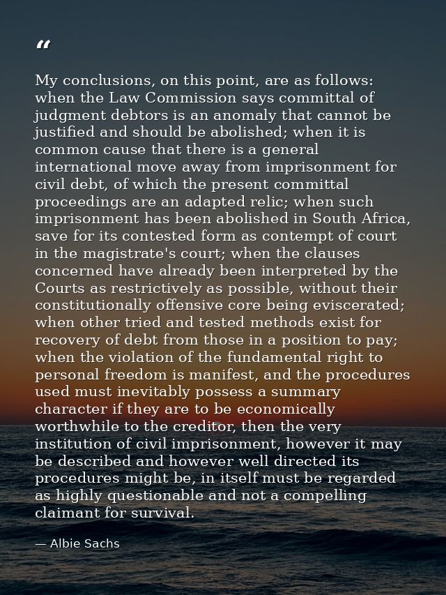 My conclusions, on this point, are as follows: when the Law Commission says committal of judgment debtors is an anomaly  — Albie Sachs