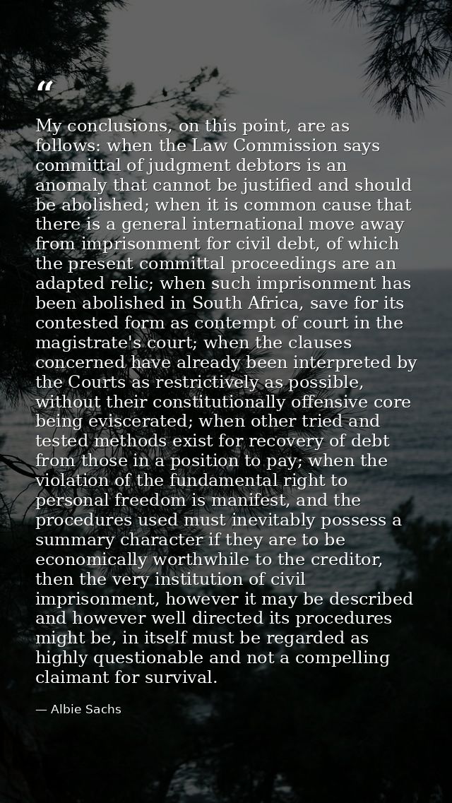 My conclusions, on this point, are as follows: when the Law Commission says committal of judgment debtors is an anomaly  — Albie Sachs