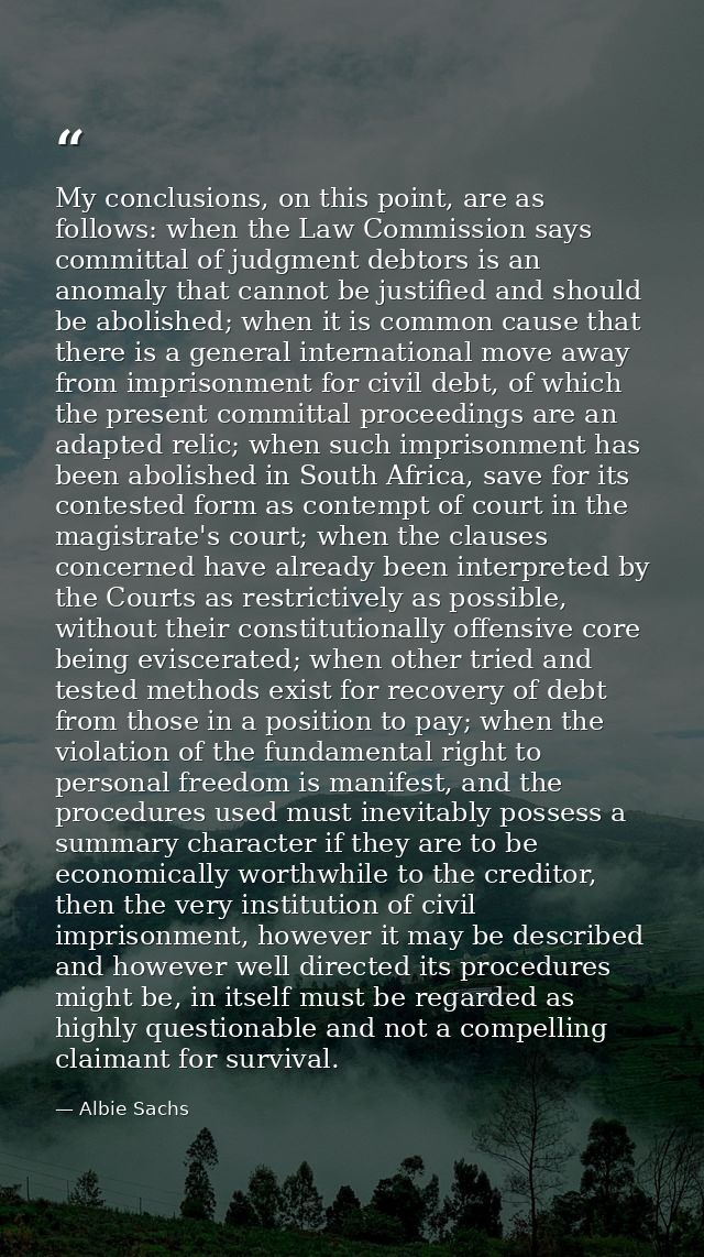 My conclusions, on this point, are as follows: when the Law Commission says committal of judgment debtors is an anomaly  — Albie Sachs