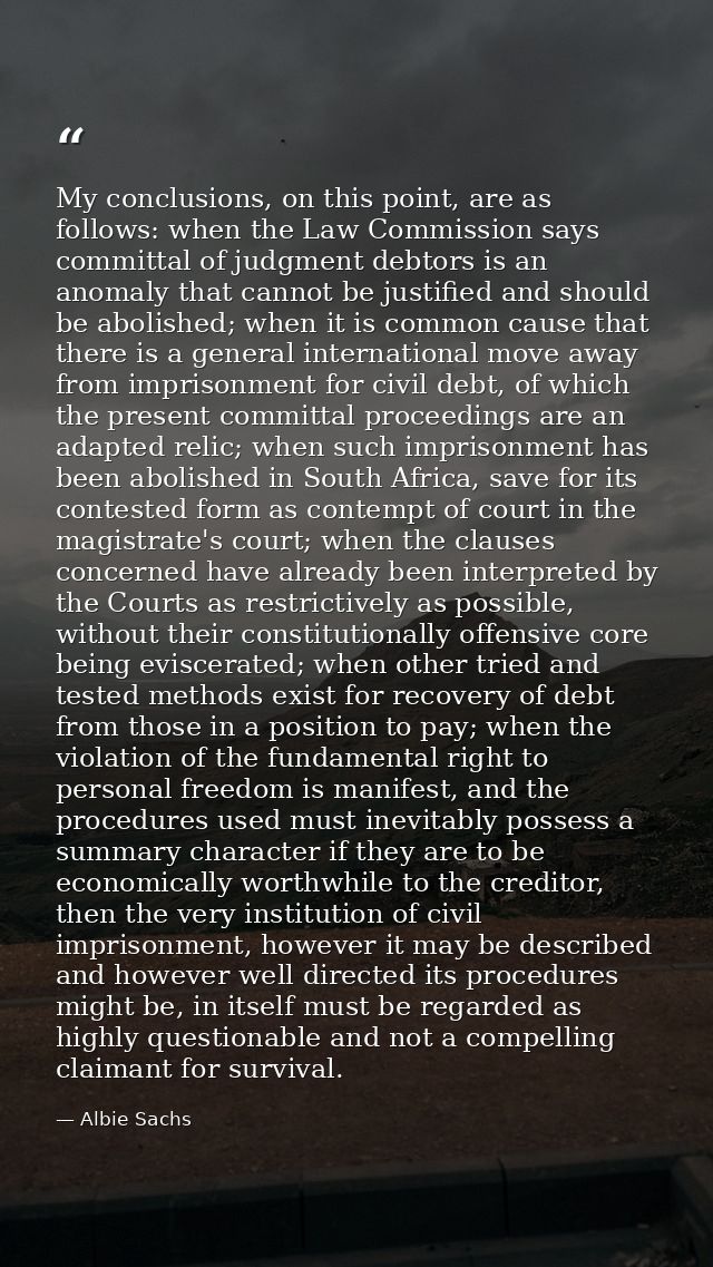 My conclusions, on this point, are as follows: when the Law Commission says committal of judgment debtors is an anomaly  — Albie Sachs