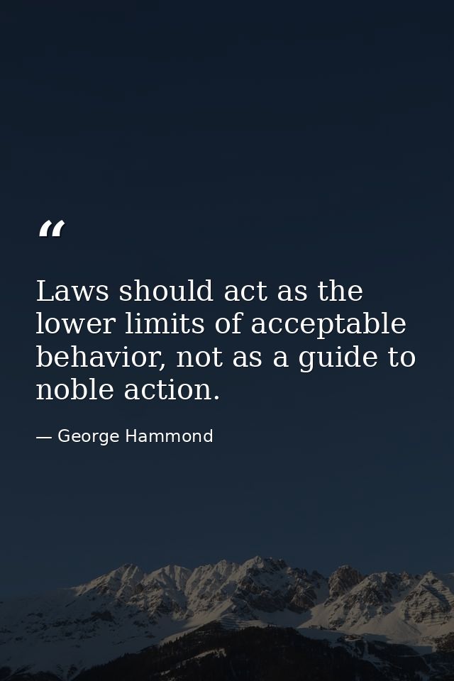 Laws should act as the lower limits of acceptable behavior, not as a guide to noble action. — George Hammond