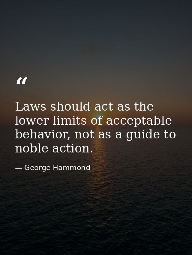 Laws should act as the lower limits of acceptable behavior, not as a guide to noble action. — George Hammond