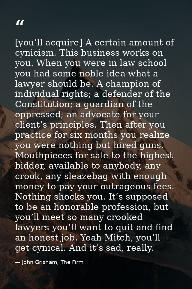[you’ll acquire] A certain amount of cynicism. This business works on you. When you were in law school you had some nobl — John Grisham, The Firm