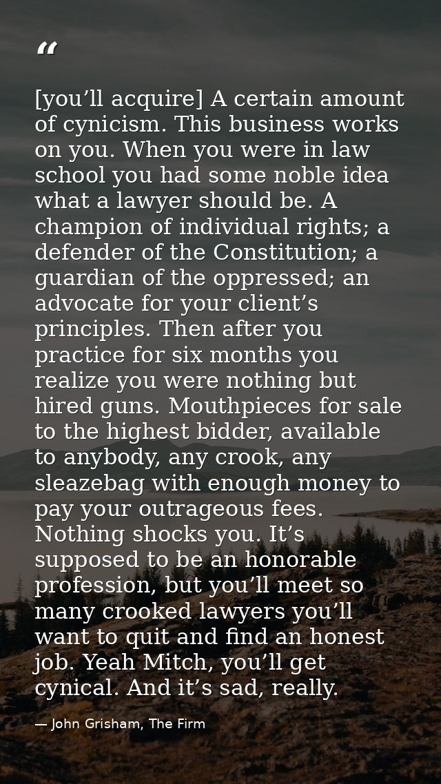 [you’ll acquire] A certain amount of cynicism. This business works on you. When you were in law school you had some nobl — John Grisham, The Firm